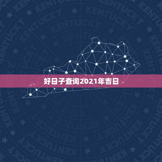 好日子查询2021年吉日，2021年吉日吉时黄道吉日