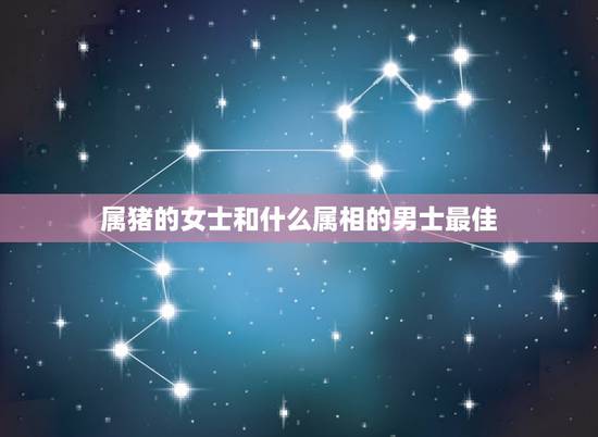 属猪的女士和什么属相的男士最佳，属猪的女人和什么属相的男人最配