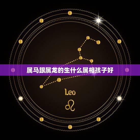 属马跟属龙的生什么属相孩子好，属龙和属马的孩子什么属相最好2014