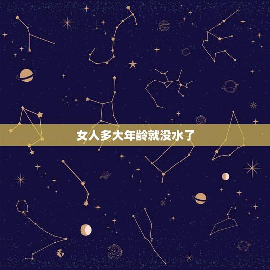 女人多大年龄就没水了，女人多大了没有水