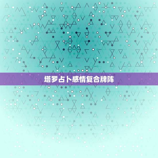 塔罗占卜感情复合牌阵，塔罗牌还能复合吗