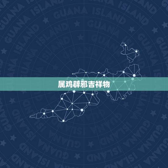 属鸡辟邪吉祥物,属鸡的吉祥物是什么物 属鸡辟邪吉祥物,属鸡的吉祥物是什么物