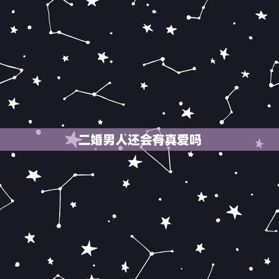 二婚男人还会有真爱吗，二婚有真爱吗？