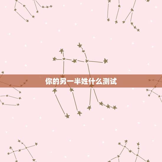 你的另一半姓什么测试,怎样测试自己未来的另一半姓什么? 你的另一半姓什么测试,怎样测试自己未来的另一半姓什么?