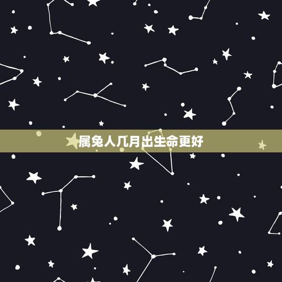 属兔人几月出生命更好,属兔的人哪个月份出生更好 属兔人几月出生命更好,属兔的人哪个月份出生更好