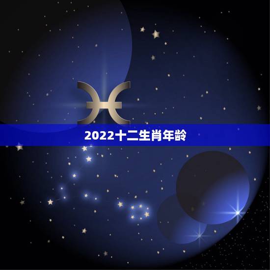 2022十二生肖年龄，2022 年十二生肖属相表