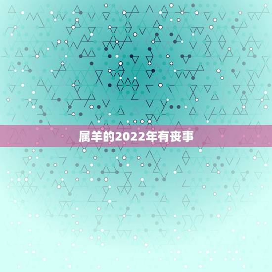 属羊的2022年有丧事,属羊人2022年每月运势 属羊的2022年有丧事,属羊人2022年每月运势