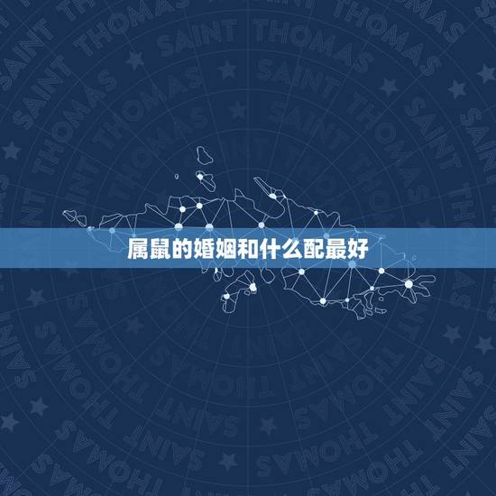 属鼠的婚姻和什么配最好,属鼠的和什么属相最配 属鼠的婚姻和什么配最好,属鼠的和什么属相最配