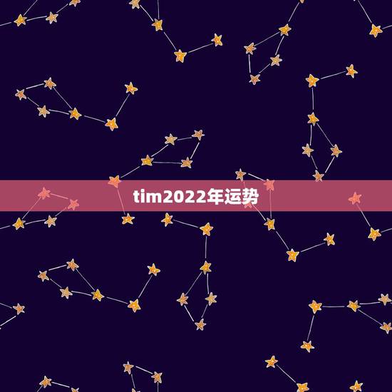 tim2022年运势，tim2022年星座运势
