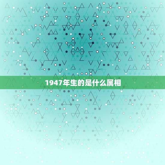 1947年生的是什么属相，1947年属猪八月十二写命