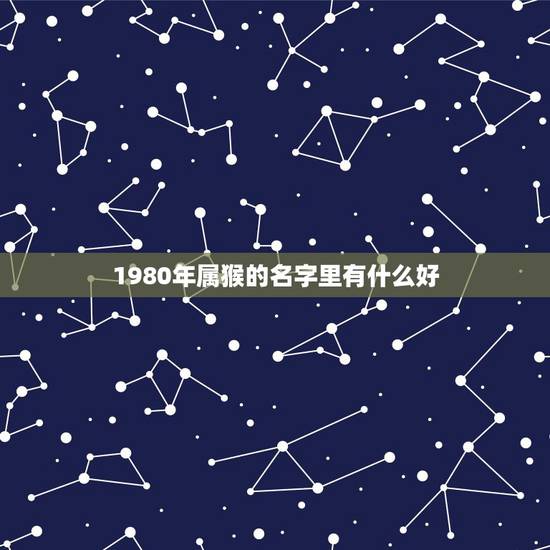1980年属猴的名字里有什么好，属猴人取名最旺的字