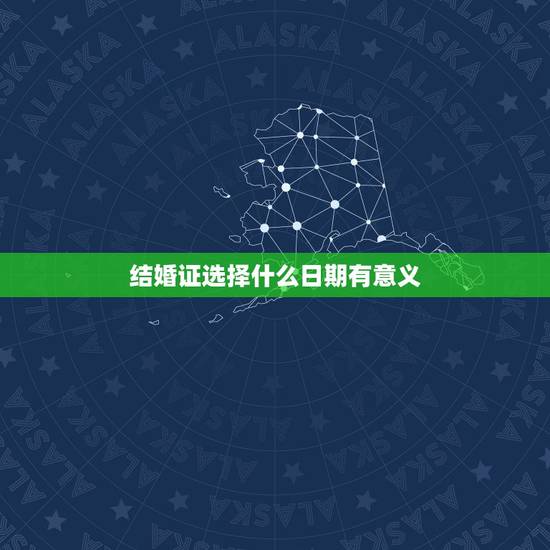 结婚证选择什么日期有意义,结婚证的日期重要吗,有什么用途吗 结婚证选择什么日期有意义,结婚证的日期重要吗,有什么用途吗