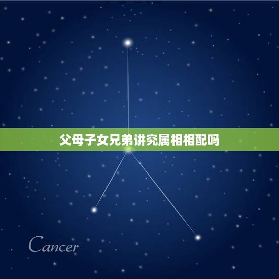 父母子女兄弟讲究属相相配吗，父母子女属相配对有何讲究