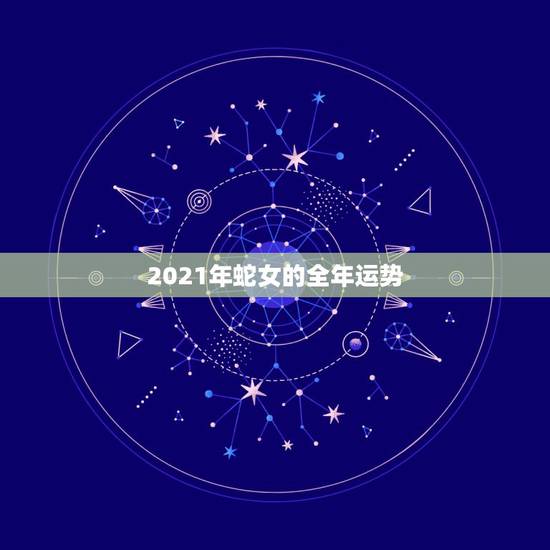2021年蛇女的全年运势，2021蛇人全年运势如何