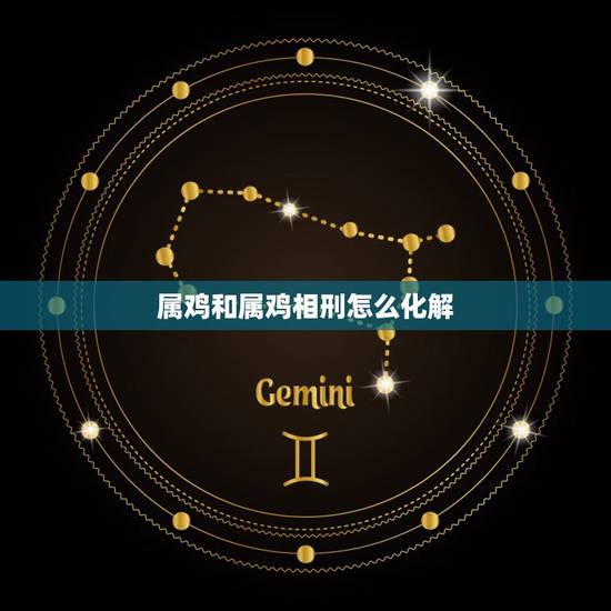 属鸡和属鸡相刑怎么化解，鸡和属鸡相刑是什么意思？