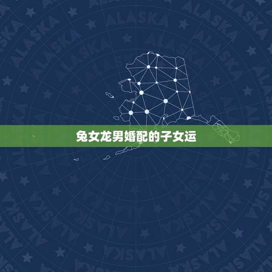 兔女龙男婚配的子女运,属兔女与属龙男是否可以配婚,有什么禁忌? 兔女龙男婚配的子女运,属兔女与属龙男是否可以配婚,有什么禁忌?
