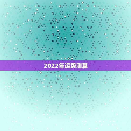 2022年运势测算,八字测2022年运势免费 2022年运势测算,八字测2022年运势免费