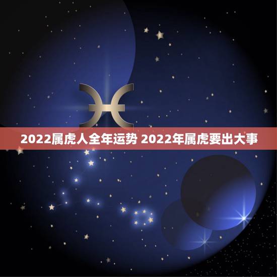 2022属虎人全年运势 2022年属虎要出大事 2022属虎人全年运势 2022年属虎要出大事
