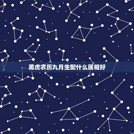 男虎农历九月生配什么属相好,男属虎农历九月十三出生,女属龙农历九月十五 男虎农历九月生配什么属相好,男属虎农历九月十三出生,女属龙农历九月十五