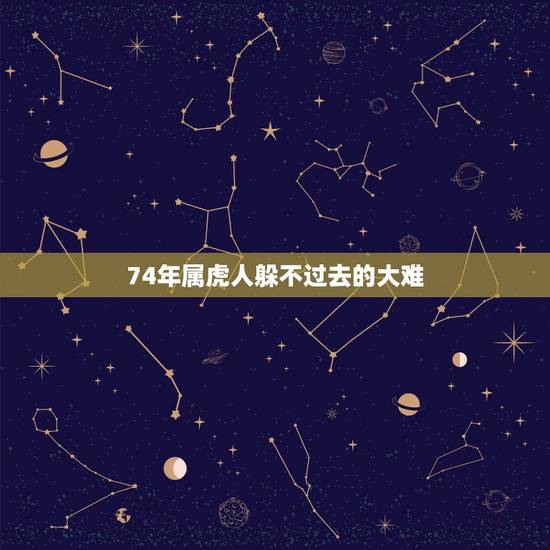 74年属虎人躲不过去的大难，74年属虎的哪年运气最佳