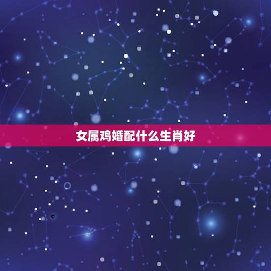 女属鸡婚配什么生肖好，属鸡女生配什么属相