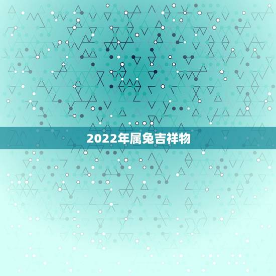 2022年属兔吉祥物,1975年生肖兔2022年运势 2022年属兔吉祥物,1975年生肖兔2022年运势