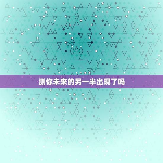 测你未来的另一半出现了吗,六爻求测一卦我未来的另一半何时出现 测你未来的另一半出现了吗,六爻求测一卦我未来的另一半何时出现