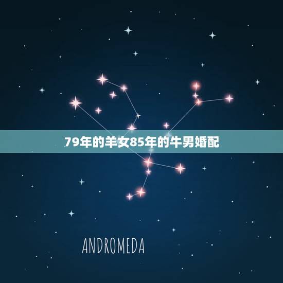 79年的羊女85年的牛男婚配,属牛85年男和属羊79年女配吗 79年的羊女85年的牛男婚配,属牛85年男和属羊79年女配吗