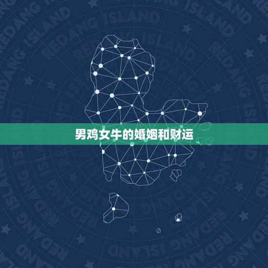 男鸡女牛的婚姻和财运,鸡牛属相婚配好吗 男鸡女牛的婚姻和财运,鸡牛属相婚配好吗