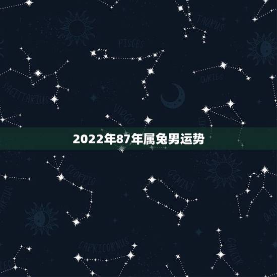 2022年87年属兔男运势,1987属兔男在2022桃花 2022年87年属兔男运势,1987属兔男在2022桃花