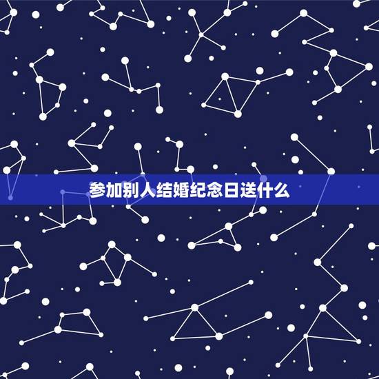 参加别人结婚纪念日送什么，就快到结婚纪念日了，应该给对方送什么礼物好呢