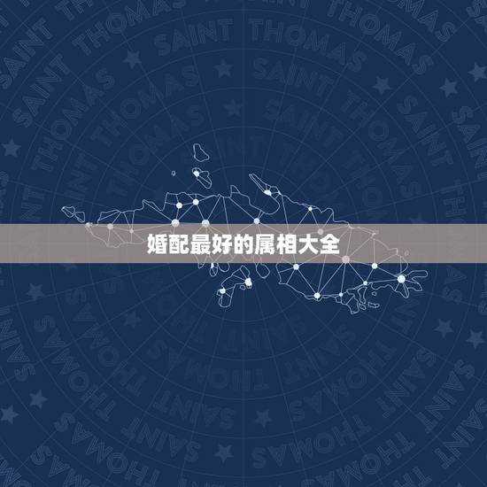 婚配最好的属相大全,最好的婚配属相是哪些 婚配最好的属相大全,最好的婚配属相是哪些