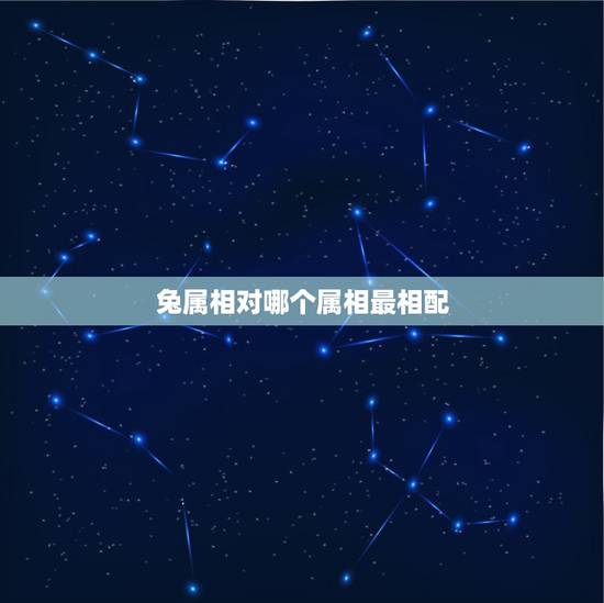 兔属相对哪个属相最相配，兔和什么属相最相配？