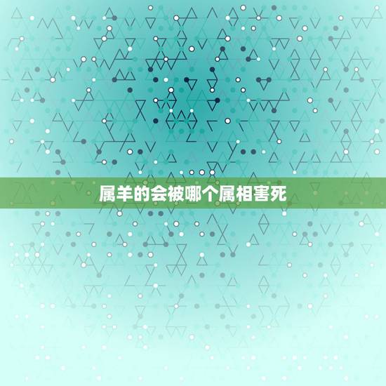 属羊的会被哪个属相害死，属羊属羊的和什么属相相克