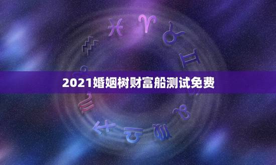 2021婚姻树财富船测试免费,财富船婚姻树算命 2021婚姻树财富船测试免费,财富船婚姻树算命