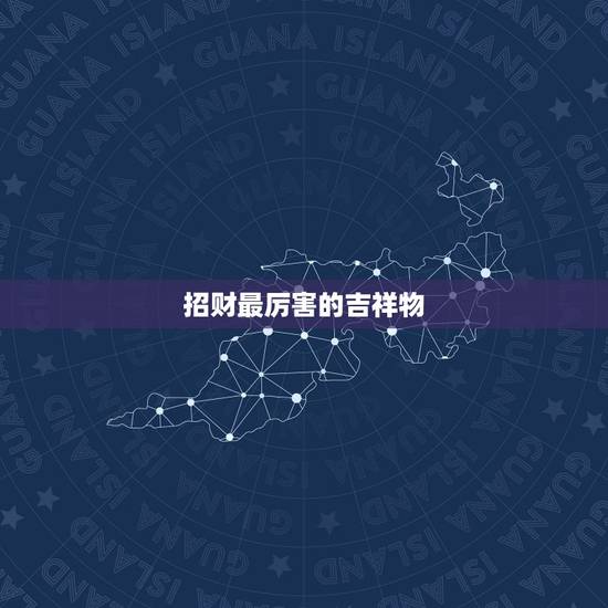 招财最厉害的吉祥物，招财吉祥物有哪些？