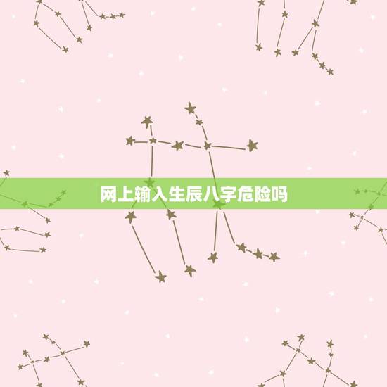 网上输入生辰八字危险吗，在算命网站输入自己生辰八字 会有危险吗 不是说