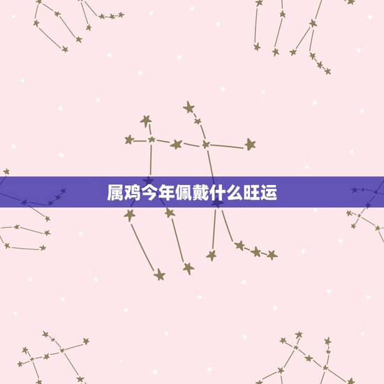 属鸡今年佩戴什么旺运，属鸡女手上戴什么招财