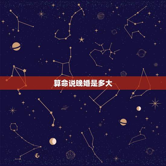 算命说晚婚是多大，算命学中所说的晚婚是多大？