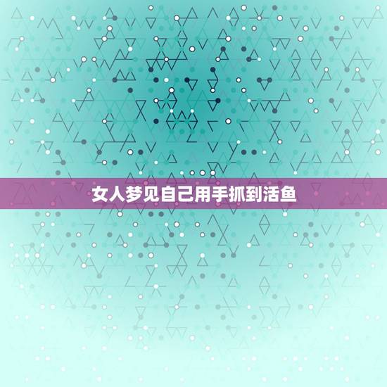 女人梦见自己用手抓到活鱼，女人梦见捉活鱼好吗