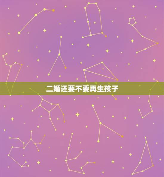 二婚还要不要再生孩子，二婚再生孩子的利弊有哪些？