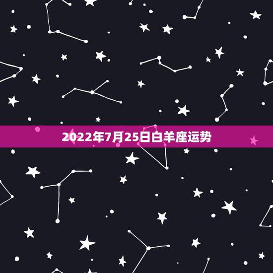 2022年7月25日白羊座运势,白羊座运势? 2022年7月25日白羊座运势,白羊座运势?