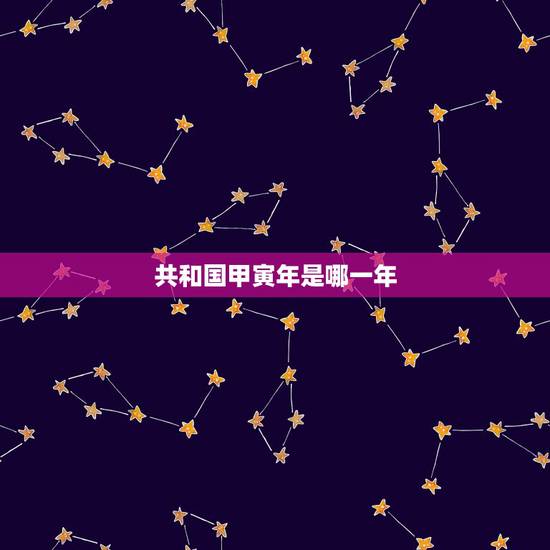 共和国甲寅年是哪一年,甲寅年是哪一年属什么 共和国甲寅年是哪一年,甲寅年是哪一年属什么