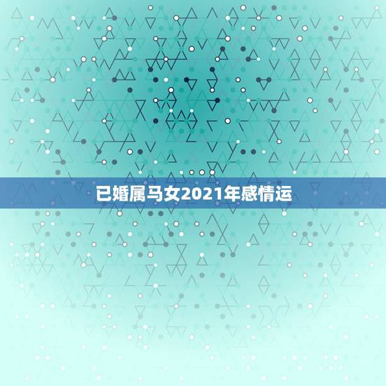 已婚属马女2021年感情运，66年女属马人2021年运势
