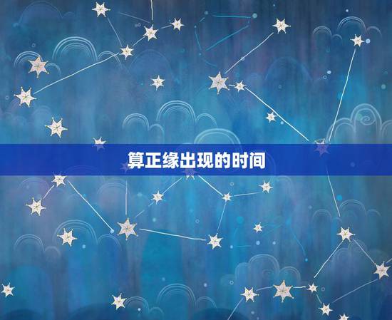 算正缘出现的时间,正缘出现时间是遇见还是在一起的时候 算正缘出现的时间,正缘出现时间是遇见还是在一起的时候