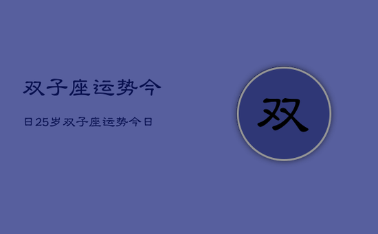 双子座运势今日25岁,双子座运势今日运程25岁 双子座运势今日25岁,双子座运势今日运程25岁