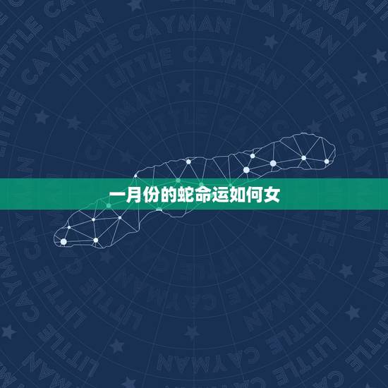 一月份的蛇命运如何女,正月蛇女的命运怎么样 一月份的蛇命运如何女,正月蛇女的命运怎么样