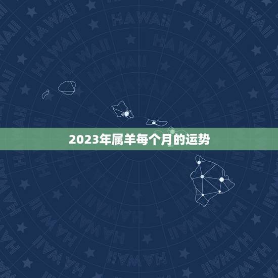 2023年属羊每个月的运势,2023年属羊人的全年运势 2023年属羊每个月的运势,2023年属羊人的全年运势