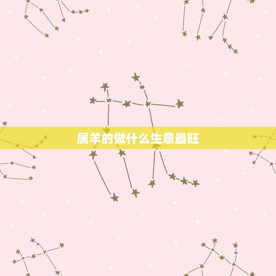 属羊的做什么生意最旺,属羊的女人做什么生意才好呢? 属羊的做什么生意最旺,属羊的女人做什么生意才好呢?