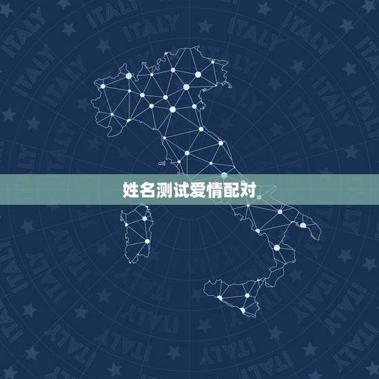 姓名测试爱情配对,爱情的男女姓名配对表 姓名测试爱情配对,爱情的男女姓名配对表